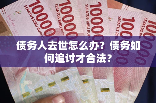 济南债务人去世怎么办？债务如何追讨才合法？