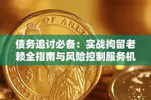 济南债务追讨必备：实战拘留老赖全指南与风险控制服务机构推荐