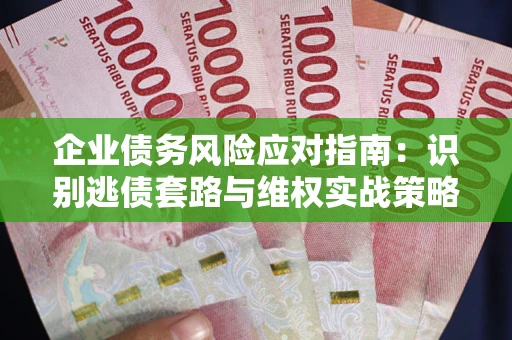 济南企业债务风险应对指南：识别逃债套路与维权实战策略