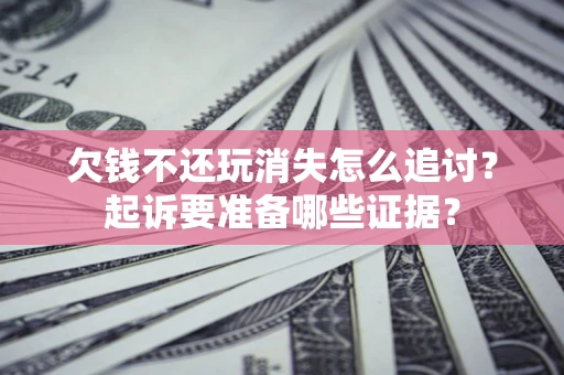 济南欠钱不还玩消失怎么追讨？起诉要准备哪些证据？