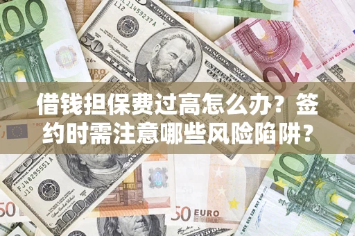 济南借钱担保费过高怎么办？签约时需注意哪些风险陷阱？