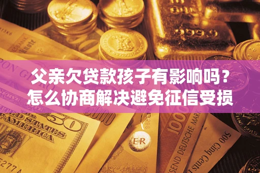 济南父亲欠贷款孩子有影响吗？怎么协商解决避免征信受损？