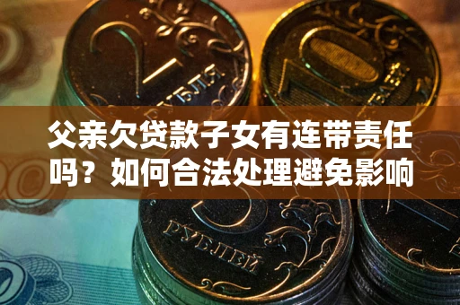 济南父亲欠贷款子女有连带责任吗？如何合法处理避免影响？