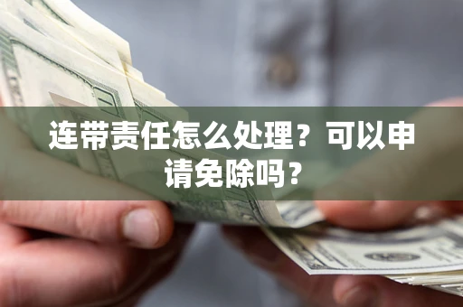 济南连带责任怎么处理？可以申请免除吗？
