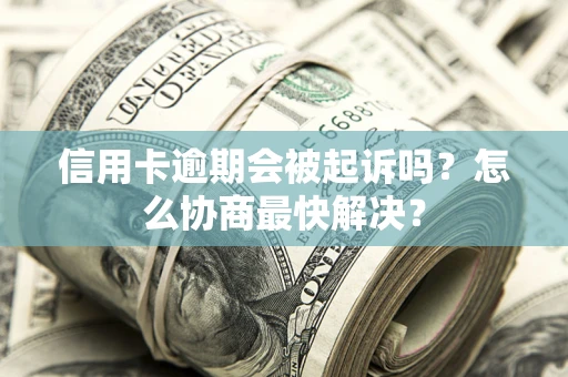 济南信用卡逾期会被起诉吗？怎么协商最快解决？