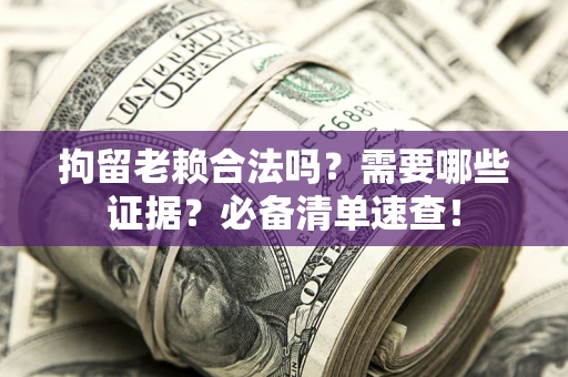 济南拘留老赖合法吗？需要哪些证据？必备清单速查！