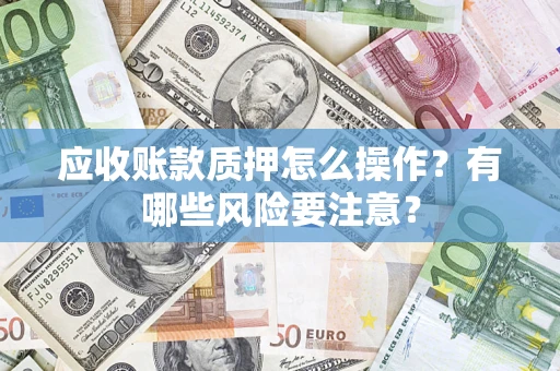 济南应收账款质押怎么操作？有哪些风险要注意？